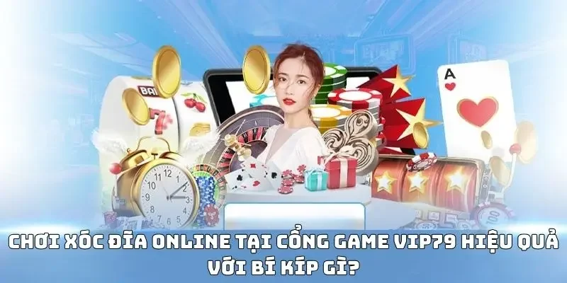 Chơi xóc đĩa online tại cổng game VIP79 hiệu quả với bí kíp gì?
